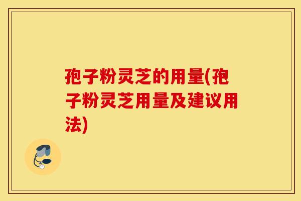 孢子粉灵芝的用量(孢子粉灵芝用量及建议用法)