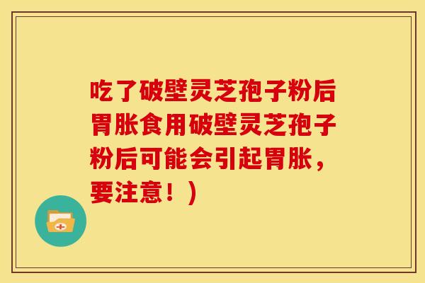 吃了破壁灵芝孢子粉后胃胀食用破壁灵芝孢子粉后可能会引起胃胀，要注意！)