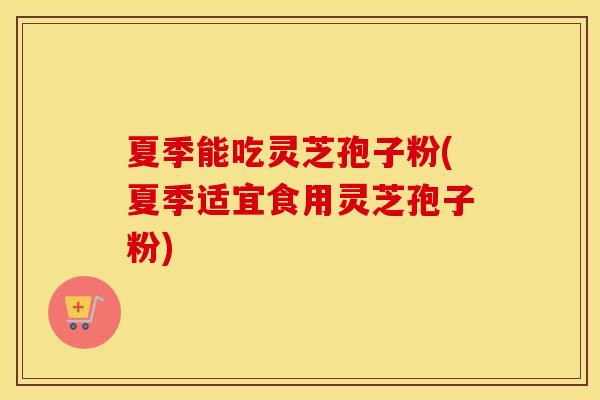 夏季能吃灵芝孢子粉(夏季适宜食用灵芝孢子粉)