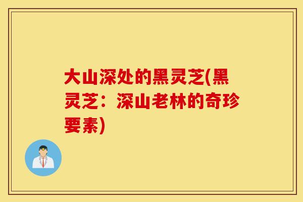 大山深处的黑灵芝(黑灵芝：深山老林的奇珍要素)