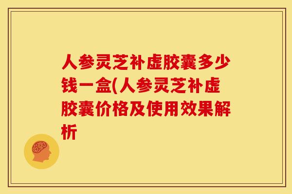 人参灵芝补虚胶囊多少钱一盒(人参灵芝补虚胶囊价格及使用效果解析 人参灵芝补虚胶囊多少钱一盒(人参灵芝补虚胶囊价格及使用效果解析