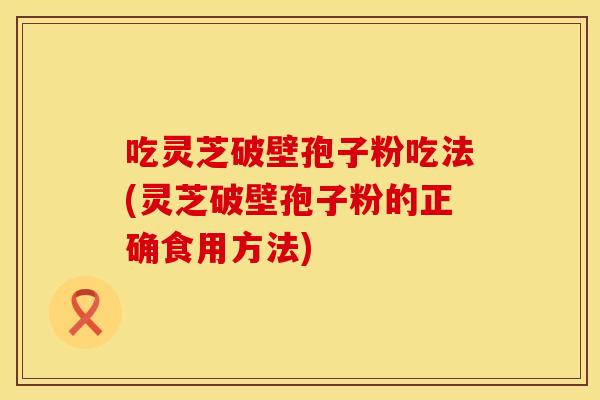 吃灵芝破壁孢子粉吃法(灵芝破壁孢子粉的正确食用方法) 吃灵芝破壁孢子粉吃法(灵芝破壁孢子粉的正确食用方法)