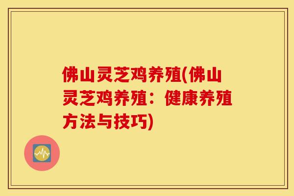 佛山灵芝鸡养殖(佛山灵芝鸡养殖：健康养殖方法与技巧)