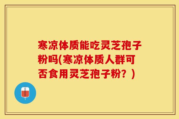 寒凉体质能吃灵芝孢子粉吗(寒凉体质人群可否食用灵芝孢子粉？)