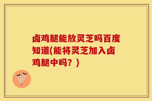 卤鸡腿能放灵芝吗百度知道(能将灵芝加入卤鸡腿中吗？)