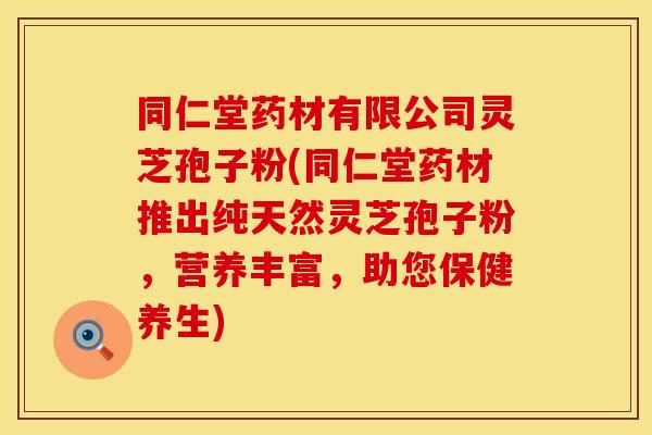 同仁堂药材有限公司灵芝孢子粉(同仁堂药材推出纯天然灵芝孢子粉,营养丰富,助您保健养生) 同仁堂药材有限公司灵芝孢子粉(同仁堂药材推出纯天然灵芝孢子粉,营养丰富,助您保健养生)