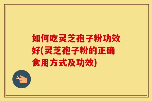 如何吃灵芝孢子粉功效好(灵芝孢子粉的正确食用方式及功效)