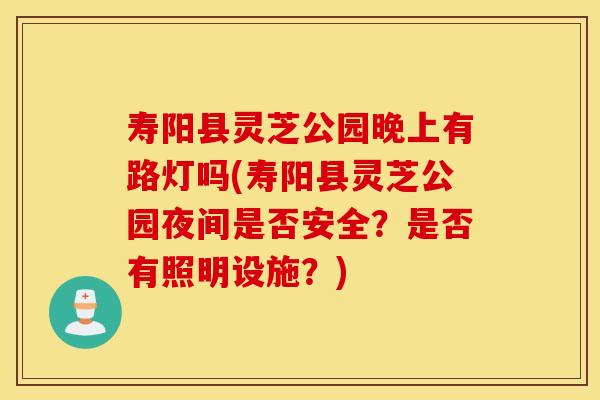 寿阳县灵芝公园晚上有路灯吗(寿阳县灵芝公园夜间是否安全？是否有照明设施？)