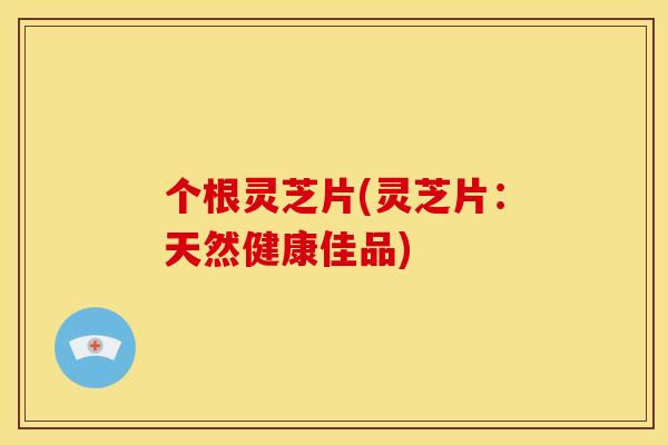个根灵芝片(灵芝片：天然健康佳品)