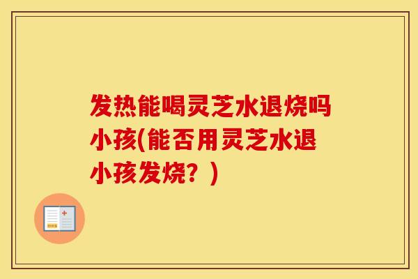 发热能喝灵芝水退烧吗小孩(能否用灵芝水退小孩发烧?) 发热能喝灵芝水退烧吗小孩(能否用灵芝水退小孩发烧?)