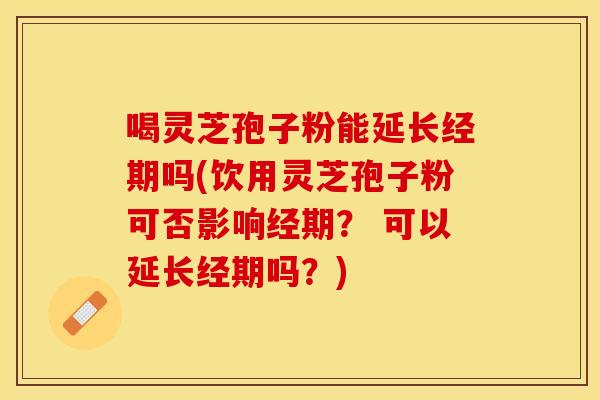 喝灵芝孢子粉能延长经期吗(饮用灵芝孢子粉可否影响经期? 可以延长经期吗?) 喝灵芝孢子粉能延长经期吗(饮用灵芝孢子粉可否影响经期? 可以延长经期吗?)