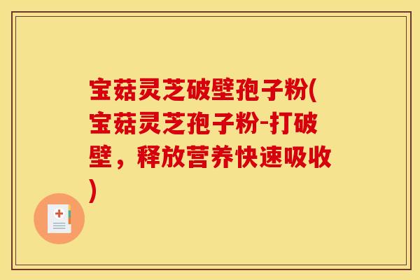 宝菇灵芝破壁孢子粉(宝菇灵芝孢子粉-打破壁，释放营养快速吸收)