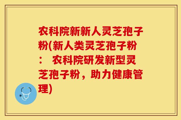 农科院新新人灵芝孢子粉(新人类灵芝孢子粉： 农科院研发新型灵芝孢子粉，助力健康管理)