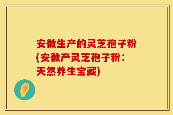安徽生产的灵芝孢子粉(安徽产灵芝孢子粉：天然养生宝藏)