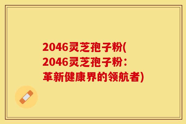 2046灵芝孢子粉(2046灵芝孢子粉：革新健康界的领航者)