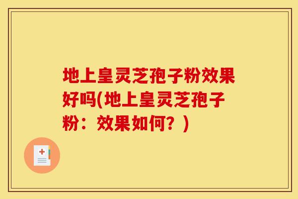 地上皇灵芝孢子粉效果好吗(地上皇灵芝孢子粉：效果如何？)