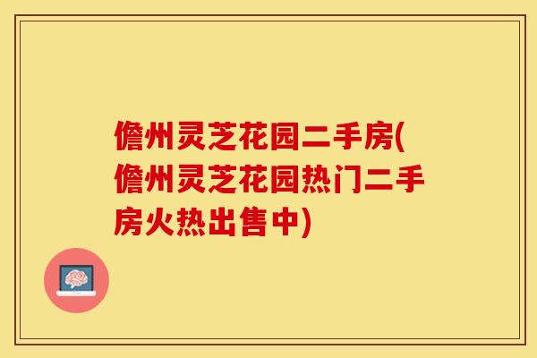 儋州灵芝花园二手房(儋州灵芝花园热门二手房火热出售中)