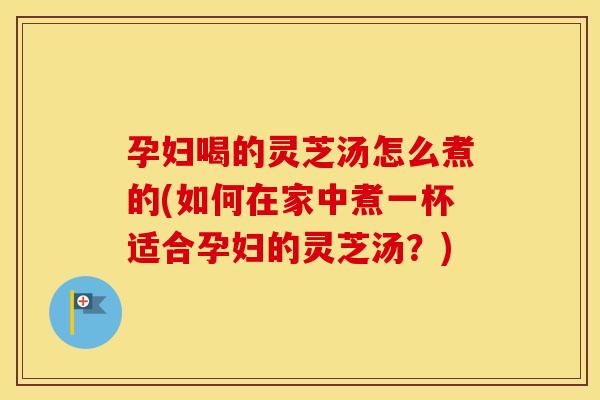 孕妇喝的灵芝汤怎么煮的(如何在家中煮一杯适合孕妇的灵芝汤?) 孕妇喝的灵芝汤怎么煮的(如何在家中煮一杯适合孕妇的灵芝汤?)