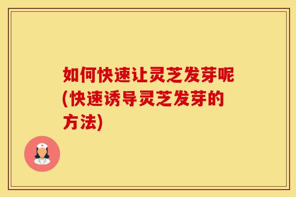 如何快速让灵芝发芽呢(快速诱导灵芝发芽的方法)
