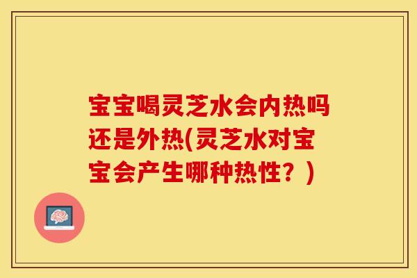 宝宝喝灵芝水会内热吗还是外热(灵芝水对宝宝会产生哪种热性?) 宝宝喝灵芝水会内热吗还是外热(灵芝水对宝宝会产生哪种热性?)