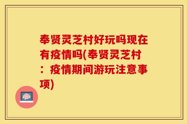 奉贤灵芝村好玩吗现在有疫情吗(奉贤灵芝村：疫情期间游玩注意事项)