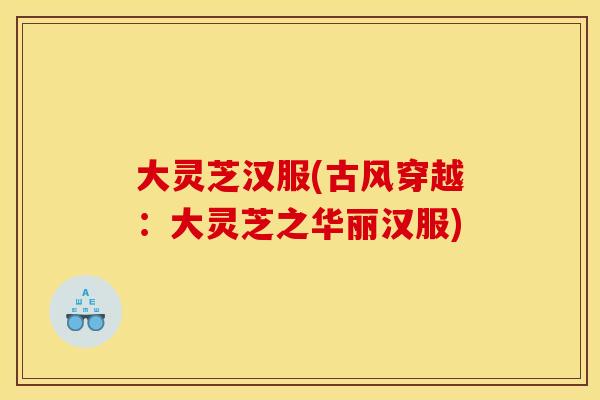 大灵芝汉服(古风穿越：大灵芝之华丽汉服)