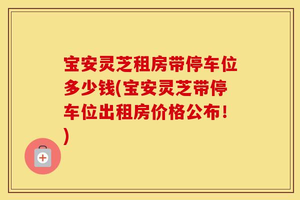 宝安灵芝租房带停车位多少钱(宝安灵芝带停车位出租房价格公布!) 宝安灵芝租房带停车位多少钱(宝安灵芝带停车位出租房价格公布!)
