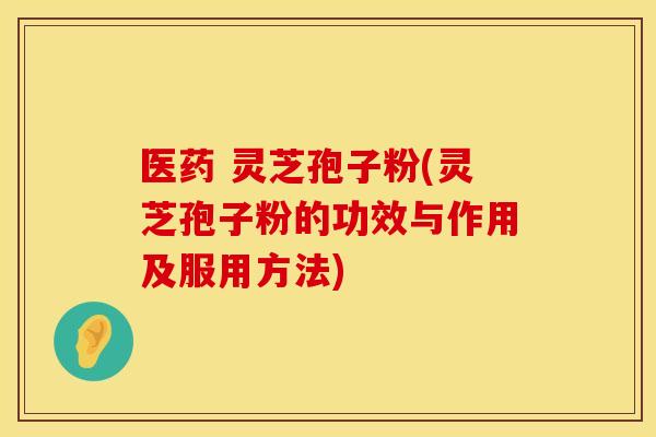 医药 灵芝孢子粉(灵芝孢子粉的功效与作用及服用方法)