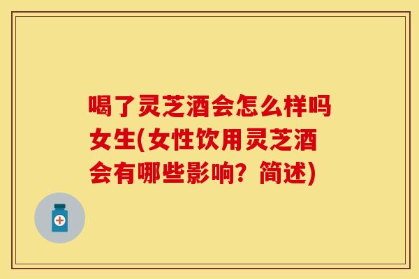 喝了灵芝酒会怎么样吗女生(女性饮用灵芝酒会有哪些影响？简述)