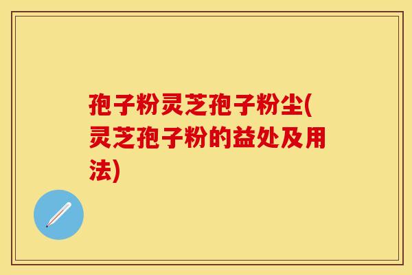 孢子粉灵芝孢子粉尘(灵芝孢子粉的益处及用法)