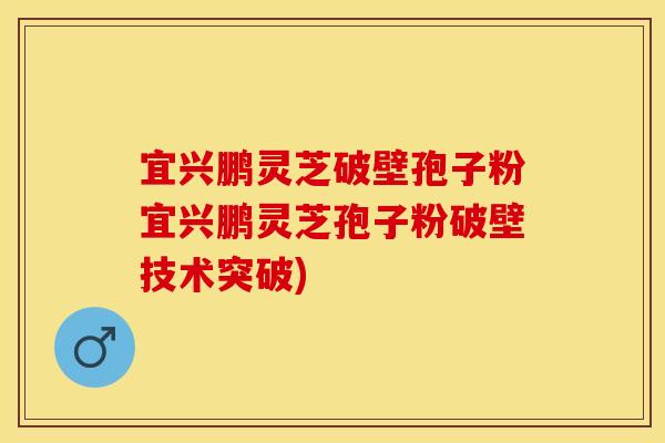宜兴鹏灵芝破壁孢子粉宜兴鹏灵芝孢子粉破壁技术突破)