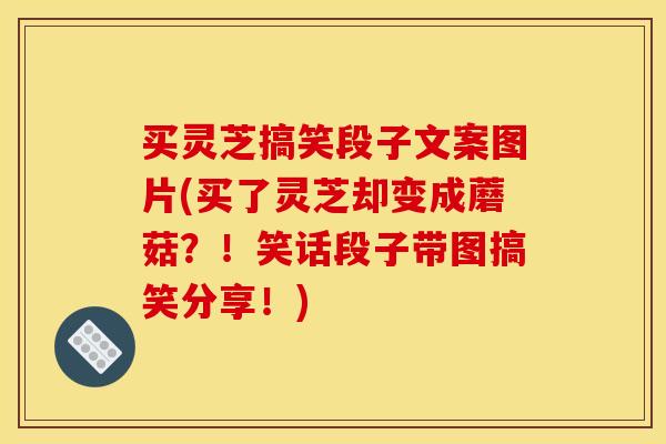 买灵芝搞笑段子文案图片(买了灵芝却变成蘑菇？！笑话段子带图搞笑分享！)