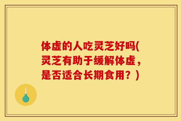 体虚的人吃灵芝好吗(灵芝有助于缓解体虚，是否适合长期食用？)