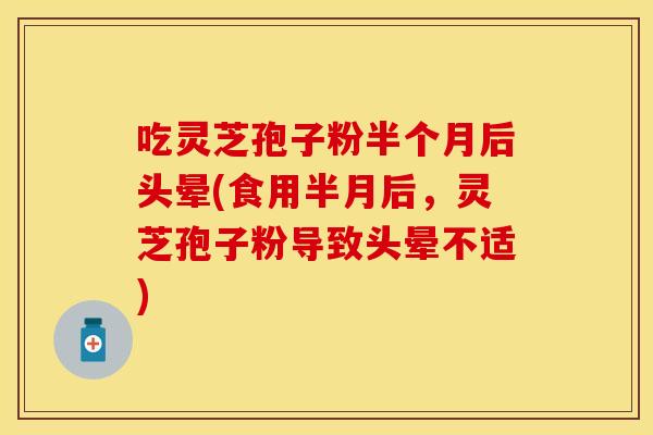 吃灵芝孢子粉半个月后头晕(食用半月后，灵芝孢子粉导致头晕不适)