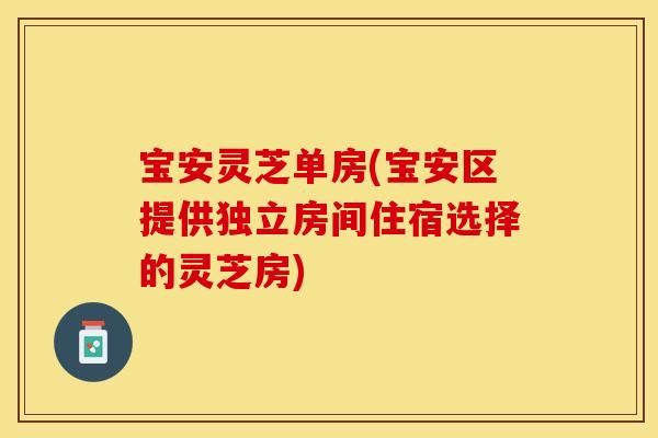 宝安灵芝单房(宝安区提供独立房间住宿选择的灵芝房)