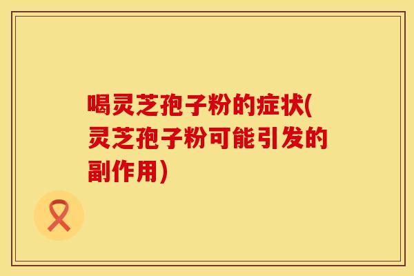 喝灵芝孢子粉的症状(灵芝孢子粉可能引发的副作用) 喝灵芝孢子粉的症状(灵芝孢子粉可能引发的副作用)