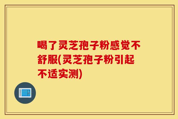喝了灵芝孢子粉感觉不舒服(灵芝孢子粉引起不适实测)