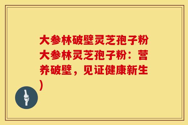 大参林破壁灵芝孢子粉大参林灵芝孢子粉：营养破壁，见证健康新生)