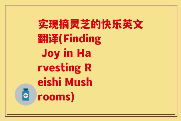 实现摘灵芝的快乐英文翻译(Finding Joy in Harvesting Reishi Mushrooms)