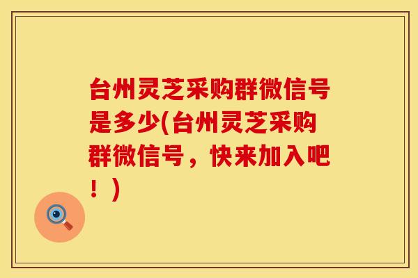 台州灵芝采购群微信号是多少(台州灵芝采购群微信号，快来加入吧！)