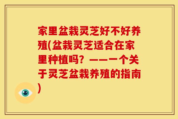 家里盆栽灵芝好不好养殖(盆栽灵芝适合在家里种植吗？——一个关于灵芝盆栽养殖的指南)