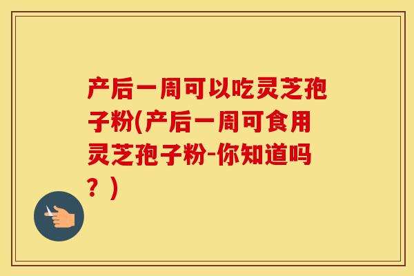 产后一周可以吃灵芝孢子粉(产后一周可食用灵芝孢子粉-你知道吗？)