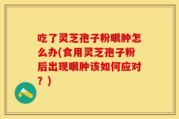 吃了灵芝孢子粉眼肿怎么办(食用灵芝孢子粉后出现眼肿该如何应对？)