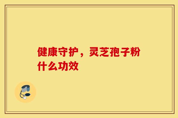 健康守护，灵芝孢子粉什么功效