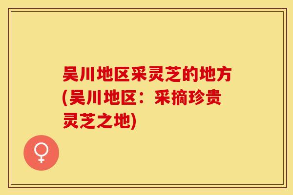 吴川地区采灵芝的地方(吴川地区：采摘珍贵灵芝之地)