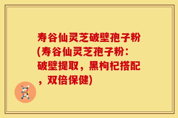 寿谷仙灵芝破壁孢子粉(寿谷仙灵芝孢子粉:破壁提取,黑枸杞搭配,双倍保健) 寿谷仙灵芝破壁孢子粉(寿谷仙灵芝孢子粉:破壁提取,黑枸杞搭配,双倍保健)