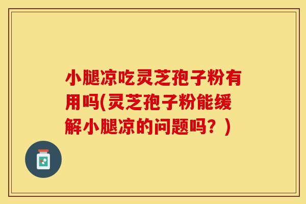小腿凉吃灵芝孢子粉有用吗(灵芝孢子粉能缓解小腿凉的问题吗?) 小腿凉吃灵芝孢子粉有用吗(灵芝孢子粉能缓解小腿凉的问题吗?)