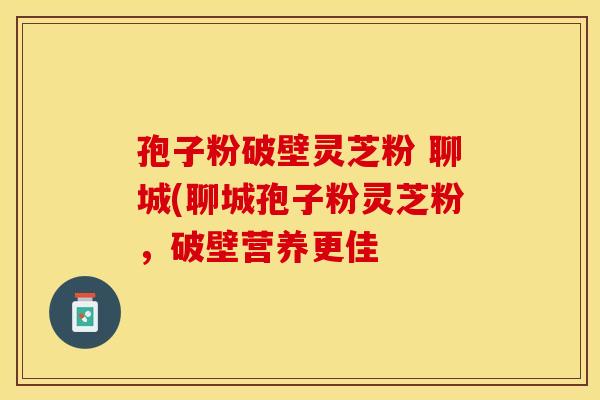 孢子粉破壁灵芝粉 聊城(聊城孢子粉灵芝粉,破壁营养更佳 孢子粉破壁灵芝粉 聊城(聊城孢子粉灵芝粉,破壁营养更佳