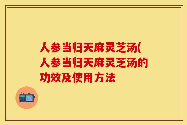 人参当归天麻灵芝汤(人参当归天麻灵芝汤的功效及使用方法