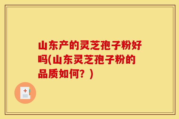 山东产的灵芝孢子粉好吗(山东灵芝孢子粉的品质如何？)